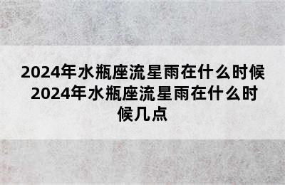 2024年水瓶座流星雨在什么时候 2024年水瓶座流星雨在什么时候几点